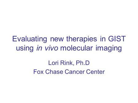 Evaluating new therapies in GIST using in vivo molecular imaging Lori Rink, Ph.D Fox Chase Cancer Center.