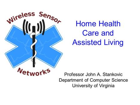 Home Health Care and Assisted Living Professor John A. Stankovic Department of Computer Science University of Virginia.