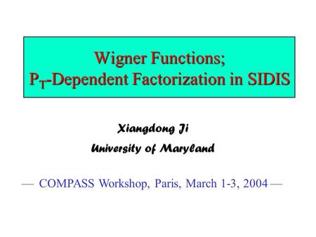 Wigner Functions; P T -Dependent Factorization in SIDIS Xiangdong Ji University of Maryland — COMPASS Workshop, Paris, March 1-3, 2004 —