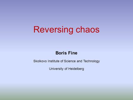 Reversing chaos Boris Fine Skolkovo Institute of Science and Technology University of Heidelberg.