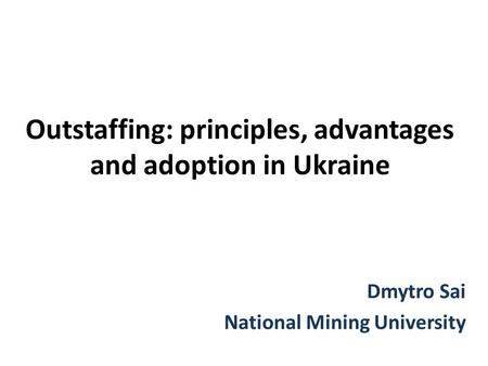 Outstaffing: principles, advantages and adoption in Ukraine Dmytro Sai National Mining University.