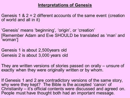 Interpretations of Genesis Genesis 1 & 2 = 2 different accounts of the same event (creation of world and all in it) ‘Genesis’ means ‘beginning’, ‘origin’,