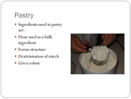 Pastry Ingredients used in pastry are - Flour used as a bulk ingredient Forms structure Dextrinisation of starch Gives colour.