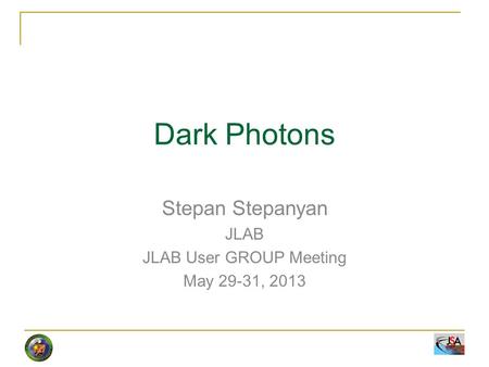 Dark Photons Stepan Stepanyan JLAB JLAB User GROUP Meeting May 29-31, 2013.