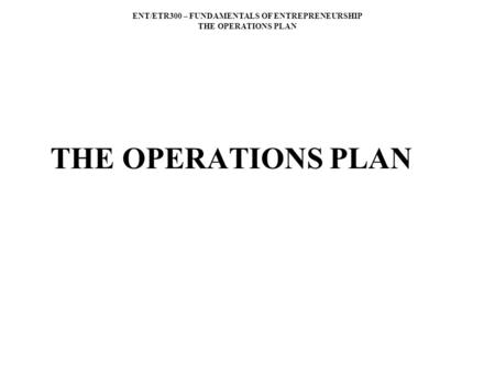 ENT/ETR300 – FUNDAMENTALS OF ENTREPRENEURSHIP THE OPERATIONS PLAN THE OPERATIONS PLAN.