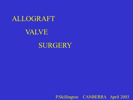ALLOGRAFT VALVE SURGERY P.Skillington CANBERRA April 2003.