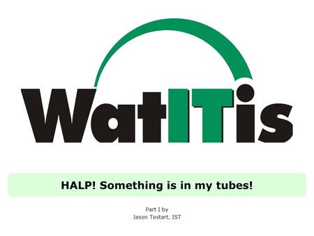 HALP! Something is in my tubes! Part I by Jason Testart, IST.