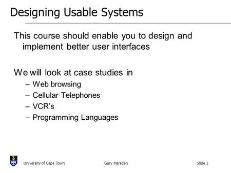 Gary MarsdenSlide 1University of Cape Town Designing Usable Systems This course should enable you to design and implement better user interfaces We will.