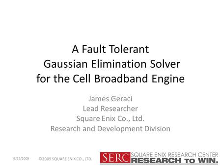 ©2009 SQUARE ENIX CO., LTD. A Fault Tolerant Gaussian Elimination Solver for the Cell Broadband Engine James Geraci Lead Researcher Square Enix Co., Ltd.