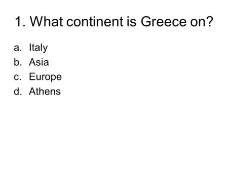 1. What continent is Greece on? a.Italy b.Asia c.Europe d.Athens.