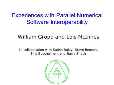 Experiences with Parallel Numerical Software Interoperability William Gropp and Lois McInnes In collaboration with Satish Balay, Steve Benson, Kris Buschelman,