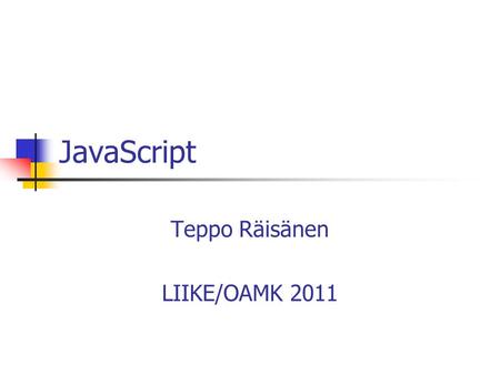 JavaScript Teppo Räisänen LIIKE/OAMK 2011. HTML, CSS, JavaScript HTML defines the structure CSS defines the layout JavaScript is used for scripting It.