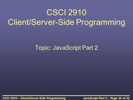 JavaScript Part 2 – Page 1 of 35CSCI 2910 – Client/Server-Side Programming CSCI 2910 Client/Server-Side Programming Topic: JavaScript Part 2.