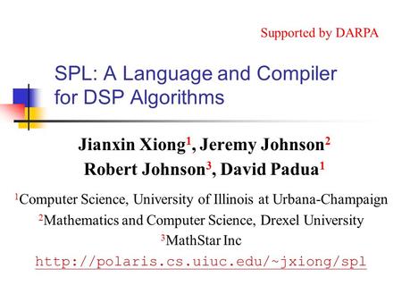 SPL: A Language and Compiler for DSP Algorithms Jianxin Xiong 1, Jeremy Johnson 2 Robert Johnson 3, David Padua 1 1 Computer Science, University of Illinois.
