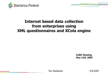 5/5/2005Toni Räikkönen Internet based data collection from enterprises using XML questionnaires and XCola engine CoRD Meeting May 11th 2005.