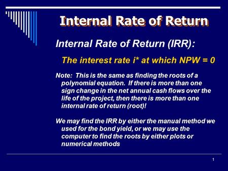 1 Internal Rate of Return Internal Rate of Return (IRR): The interest rate i* at which NPW = 0 Note: This is the same as finding the roots of a polynomial.