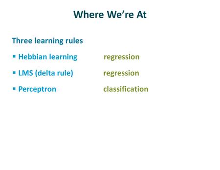 Where We’re At Three learning rules  Hebbian learning regression  LMS (delta rule) regression  Perceptron classification.