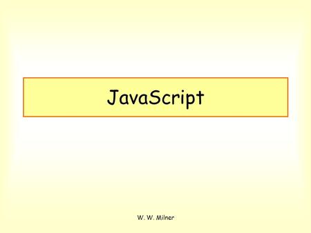 W. W. Milner JavaScript. W. W. Milner Chapter 1 - Intro Why use JavaScript? Interactivity LiveScript JavaScript Jscript ECMAScript JavaScript is not Java!