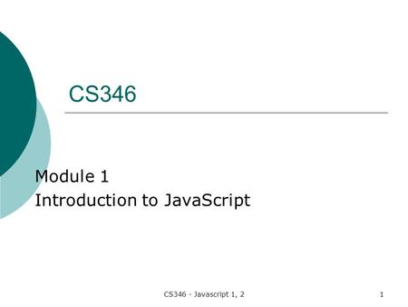 CS346 - Javascript 1, 21 Module 1 Introduction to JavaScript CS346.