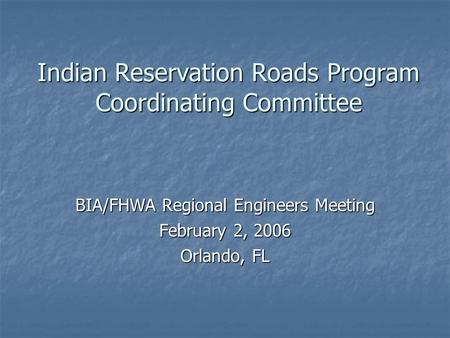 Indian Reservation Roads Program Coordinating Committee BIA/FHWA Regional Engineers Meeting February 2, 2006 Orlando, FL.