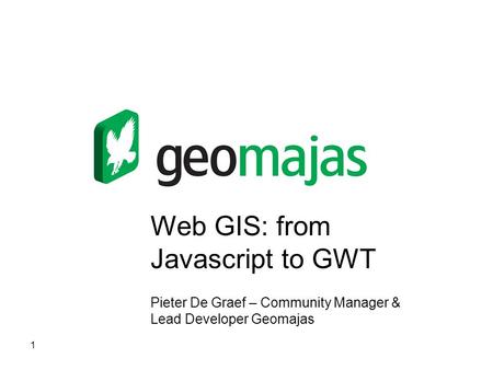 1 Web GIS: from Javascript to GWT Pieter De Graef – Community Manager & Lead Developer Geomajas.