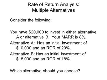 Rate of Return Analysis: Multiple Alternatives Consider the following: You have $20,000 to invest in either alternative A or alternative B. Your MARR is.