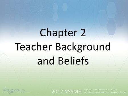 2012 NSSME THE 2012 NATIONAL SURVEY OF SCIENCE AND MATHEMATICS EDUCATION Chapter 2 Teacher Background and Beliefs.