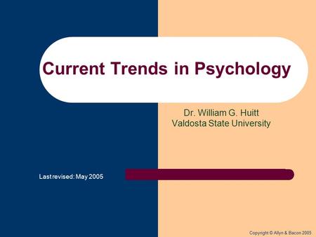 Copyright © Allyn & Bacon 2005 Dr. William G. Huitt Valdosta State University Current Trends in Psychology Last revised: May 2005.