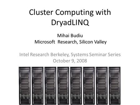 Cluster Computing with DryadLINQ Mihai Budiu Microsoft Research, Silicon Valley Intel Research Berkeley, Systems Seminar Series October 9, 2008.