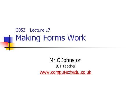 G053 - Lecture 17 Making Forms Work Mr C Johnston ICT Teacher www.computechedu.co.uk.