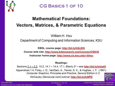Computing & Information Sciences Kansas State University CIS 536/636 Introduction to Computer Graphics CG Basics 1 of 10: Math William H. Hsu Department.