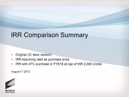IRR Comparison Summary Original (IC deck version) IRR Assuming debt as purchase price IRR with 47% purchase in FYE18 at cap of INR 2,000 crores August.