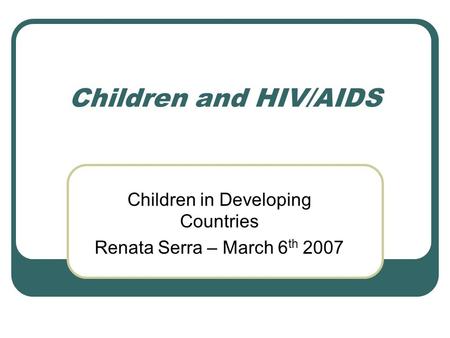 Children and HIV/AIDS Children in Developing Countries Renata Serra – March 6 th 2007.