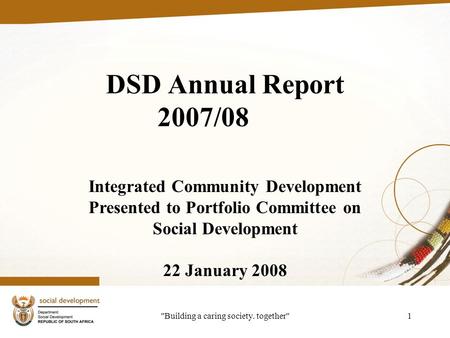 Building a caring society. together1 DSD Annual Report 2007/08 Integrated Community Development Presented to Portfolio Committee on Social Development.