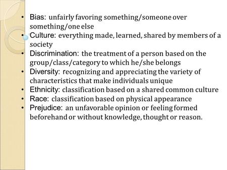 Bias: unfairly favoring something/someone over something/one else Culture: everything made, learned, shared by members of a society Discrimination: the.