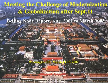 Meeting the Challenge of Modernization & Globalization after Sept.11 Beijing Node Report, Aug. 2001 to March 2002 Washington DC, March 14-15, 2002.