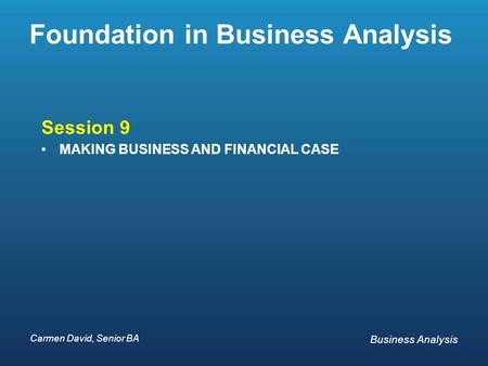 Carmen David, Senior BA Business Analysis Carmen David, Senior BA Business Analysis Foundation in Business Analysis Session 9 MAKING BUSINESS AND FINANCIAL.