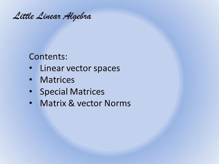 Little Linear Algebra Contents: Linear vector spaces Matrices Special Matrices Matrix & vector Norms.