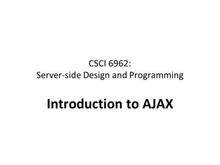CSCI 6962: Server-side Design and Programming Introduction to AJAX.