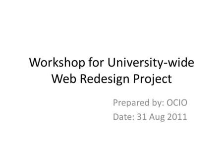 Workshop for University-wide Web Redesign Project Prepared by: OCIO Date: 31 Aug 2011.