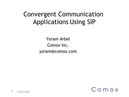 1 Yoram Arbel C o m o x Convergent Communication Applications Using SIP Yoram Arbel Comox Inc.
