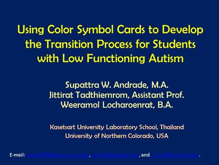 Using Color Symbol Cards to Develop the Transition Process for Students with Low Functioning Autism Supattra W. Andrade, M.A. Jittirat Tadthiemrom, Assistant.