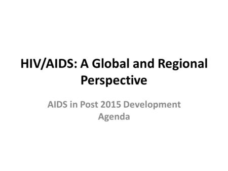 HIV/AIDS: A Global and Regional Perspective AIDS in Post 2015 Development Agenda.