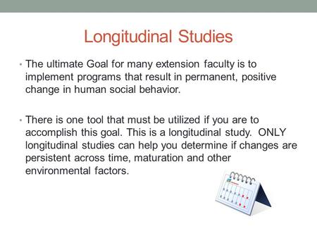 Longitudinal Studies The ultimate Goal for many extension faculty is to implement programs that result in permanent, positive change in human social behavior.