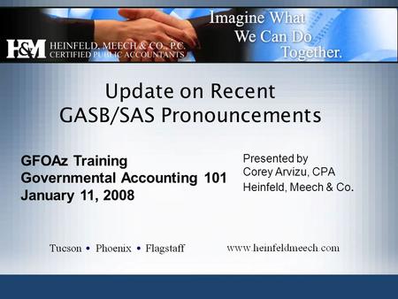 Update on Recent GASB/SAS Pronouncements Presented by Corey Arvizu, CPA Heinfeld, Meech & Co. GFOAz Training Governmental Accounting 101 January 11, 2008.