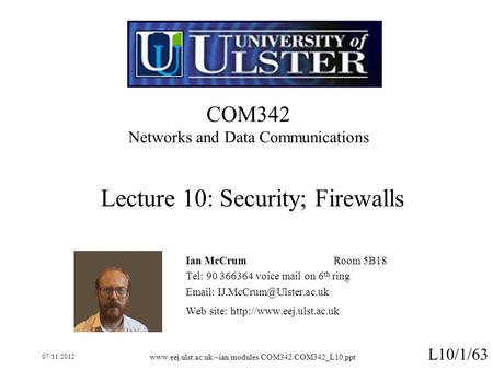 07/11/2012 www.eej.ulst.ac.uk/~ian/modules/COM342/COM342_L10.ppt L10/1/63 COM342 Networks and Data Communications Ian McCrumRoom 5B18 Tel: 90 366364 voice.