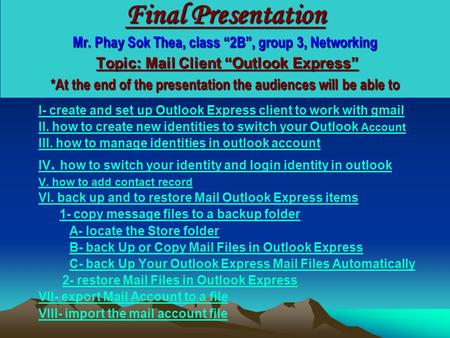 Back to content Final Presentation Mr. Phay Sok Thea, class “2B”, group 3, Networking Topic: Mail Client “Outlook Express” *At the end of the presentation.