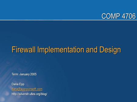 Firewall Implementation and Design Term: January 2005 Dana Epp  COMP 4706.