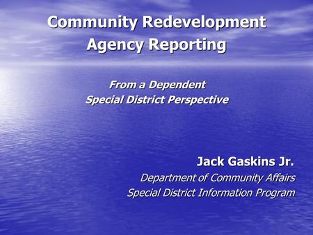Community Redevelopment Agency Reporting From a Dependent Special District Perspective Jack Gaskins Jr. Department of Community Affairs Special District.