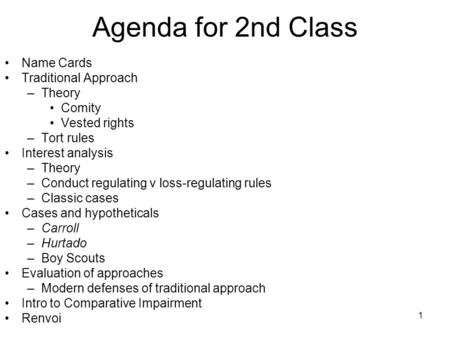1 Agenda for 2nd Class Name Cards Traditional Approach –Theory Comity Vested rights –Tort rules Interest analysis –Theory –Conduct regulating v loss-regulating.